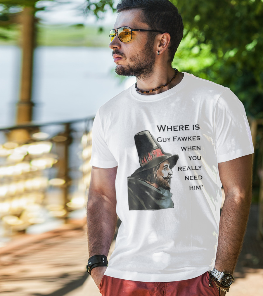 Where Is Guy Fawkes When You Really Need Him Historical Figure Reference T-Shirt