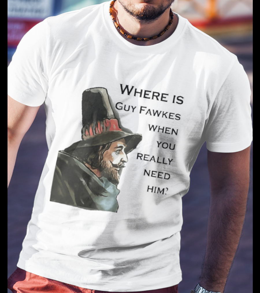 Where Is Guy Fawkes When You Really Need Him Historical Figure Reference T-Shirt