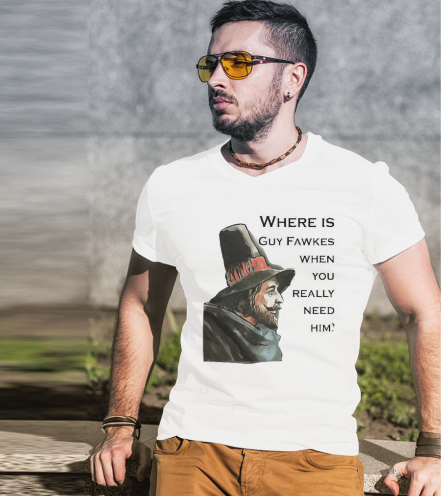 Where Is Guy Fawkes When You Really Need Him Historical Figure Reference T-Shirt