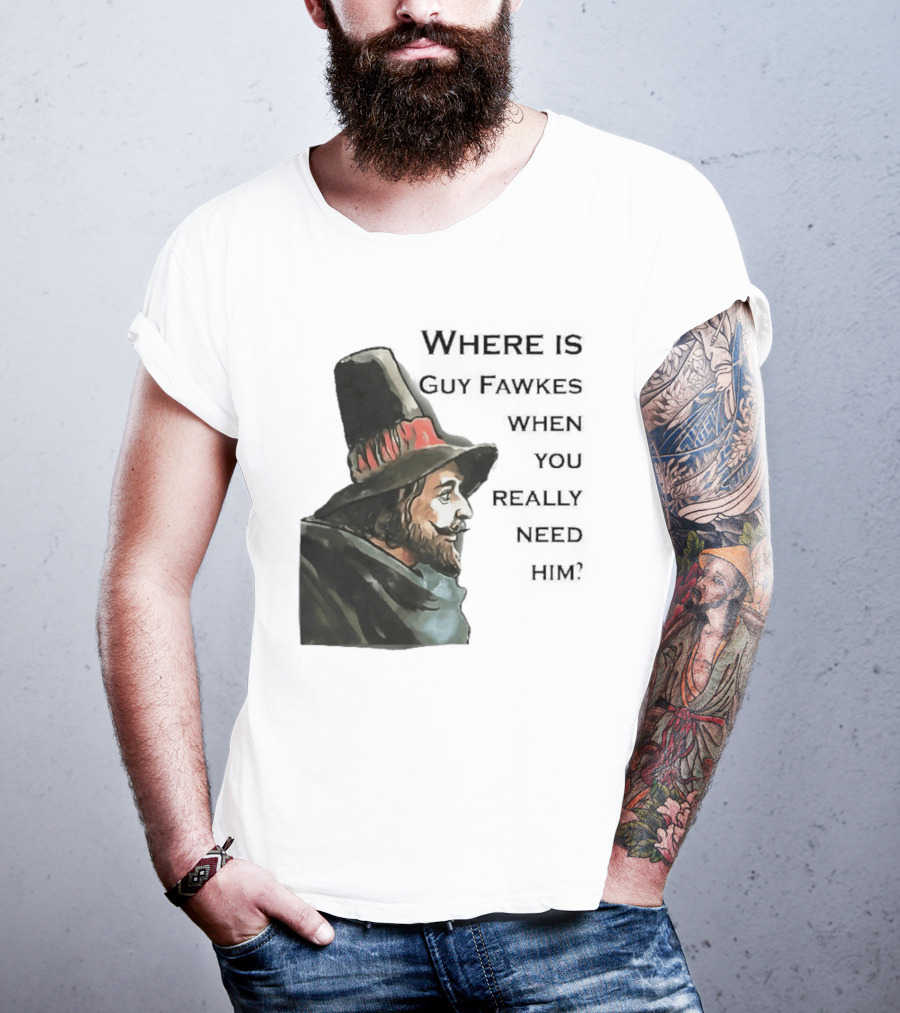 Where Is Guy Fawkes When You Really Need Him Historical Figure Reference T-Shirt