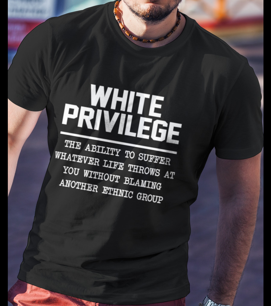 White Privilege The Ability To Suffer Without Blaming Another Ethnic Group T-Shirt