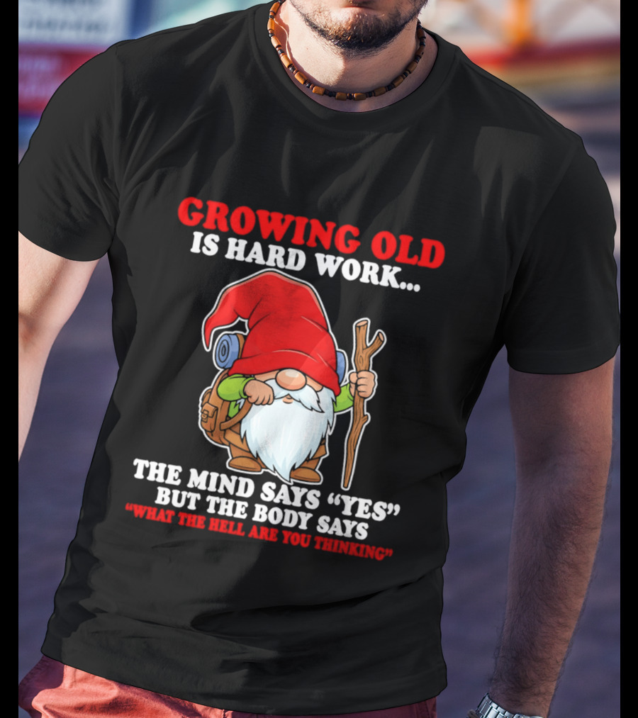 Gnome Growing Old Is Hard Work Mind Says Yes But Body Says What The Hell Are You Thinking T-Shirt