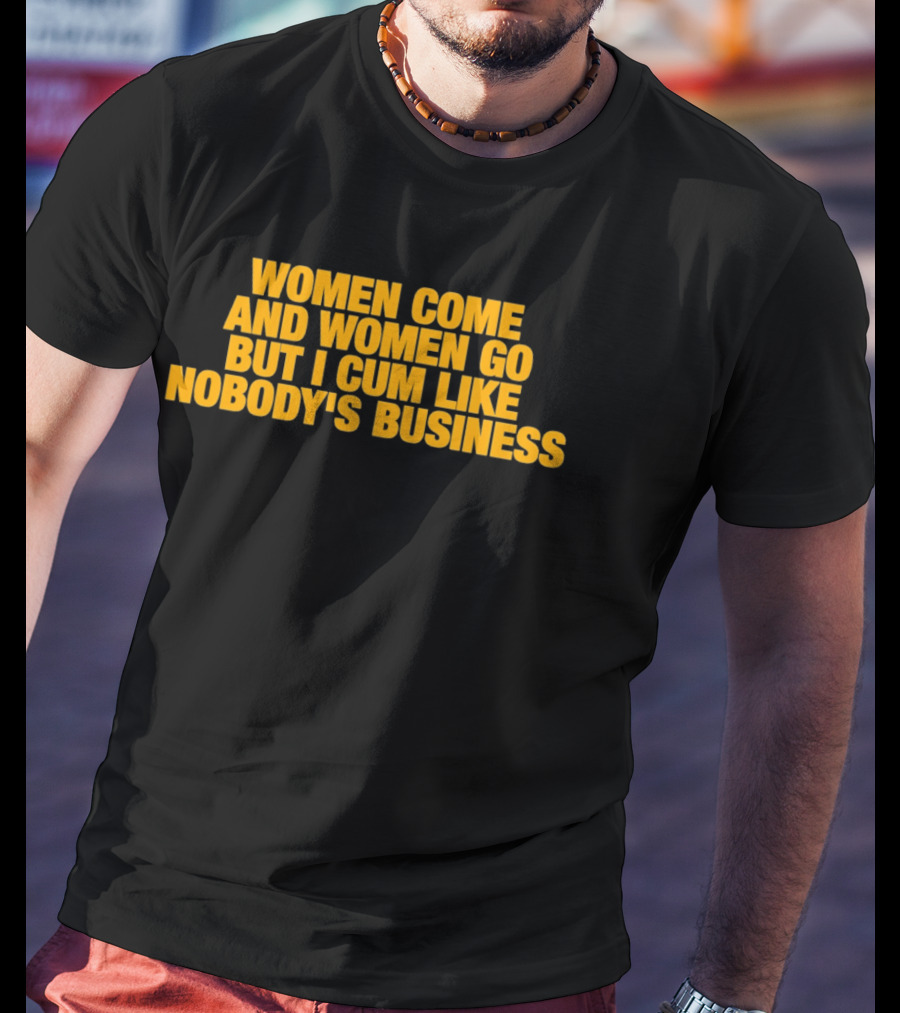 Women Come And Women Go But I Cum Like Nobody's Business T-Shirt