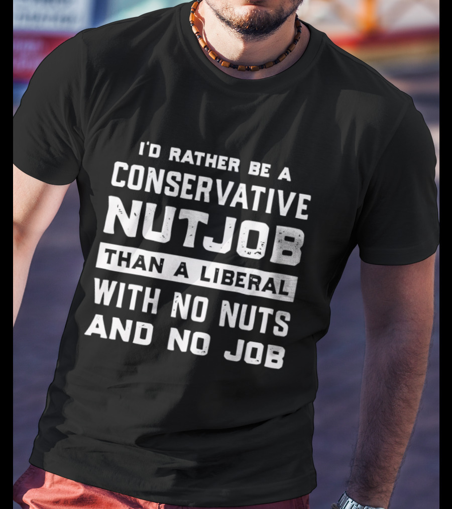 I'd Rather Be A Conservative Nutjob Than A Liberal With No Nuts And No Job T-Shirt
