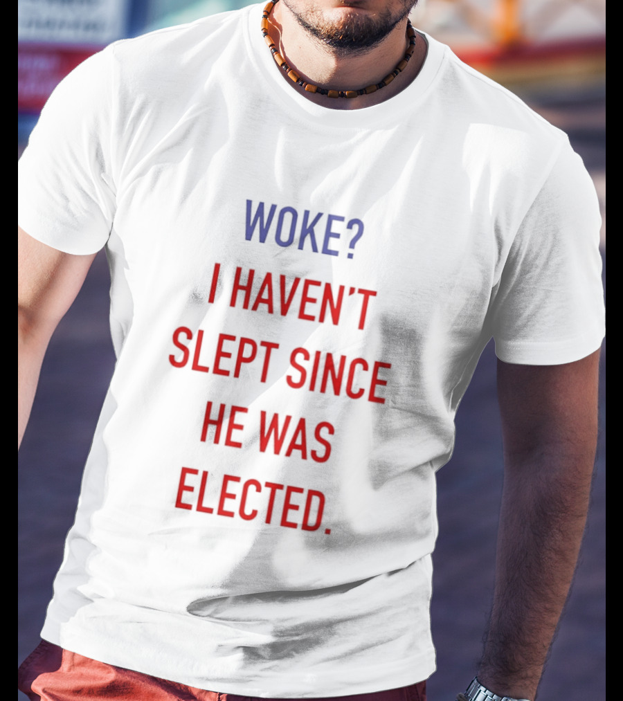 Woke I Haven't Slept Since He Was Elected Anti Trump T-Shirt
