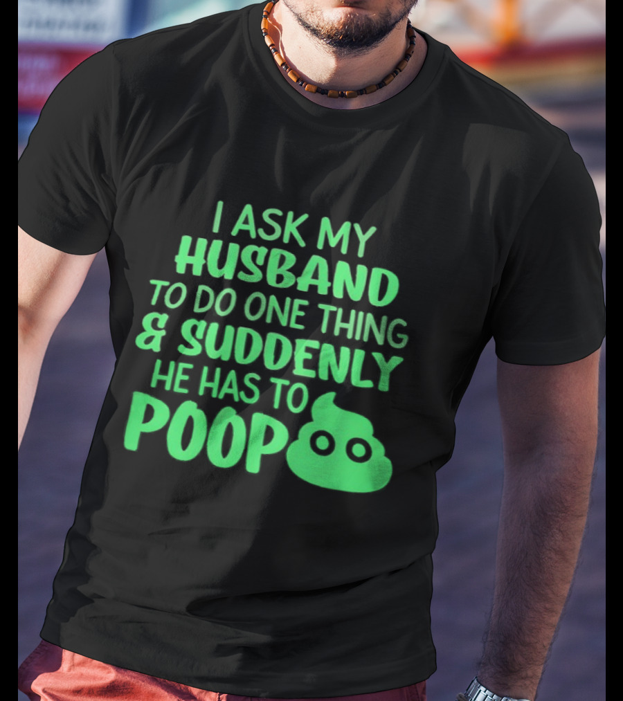 I Ask My Husband To Do One Thing & Suddenly He Has To Poop T-Shirt