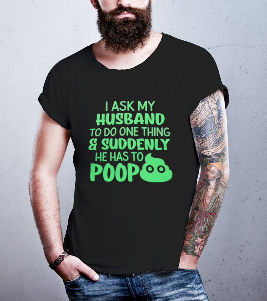 I Ask My Husband To Do One Thing & Suddenly He Has To Poop T-Shirt