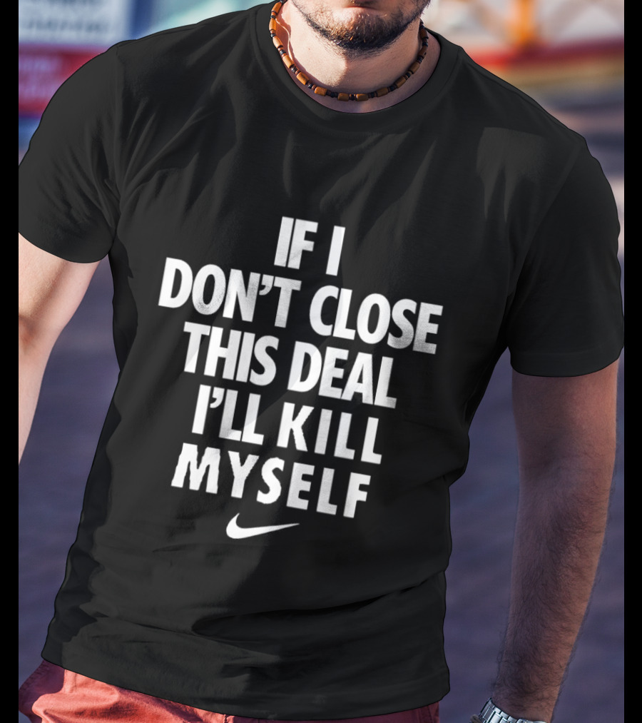 If I Don't Close This Deal I'll Kill Myself Nike Swoosh T-Shirt