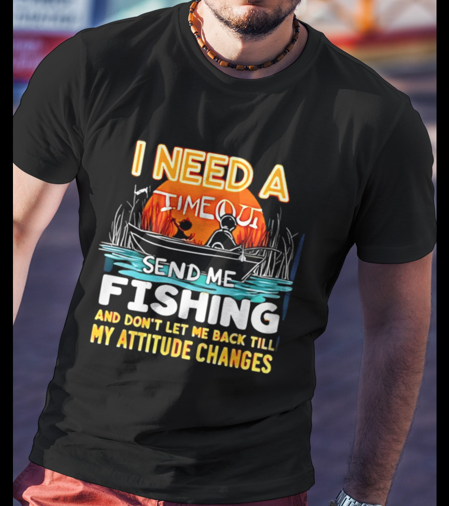 I Need A Timeout Send Me Fishing And Don't Let Me Back Till My Attitude Changes T-Shirt