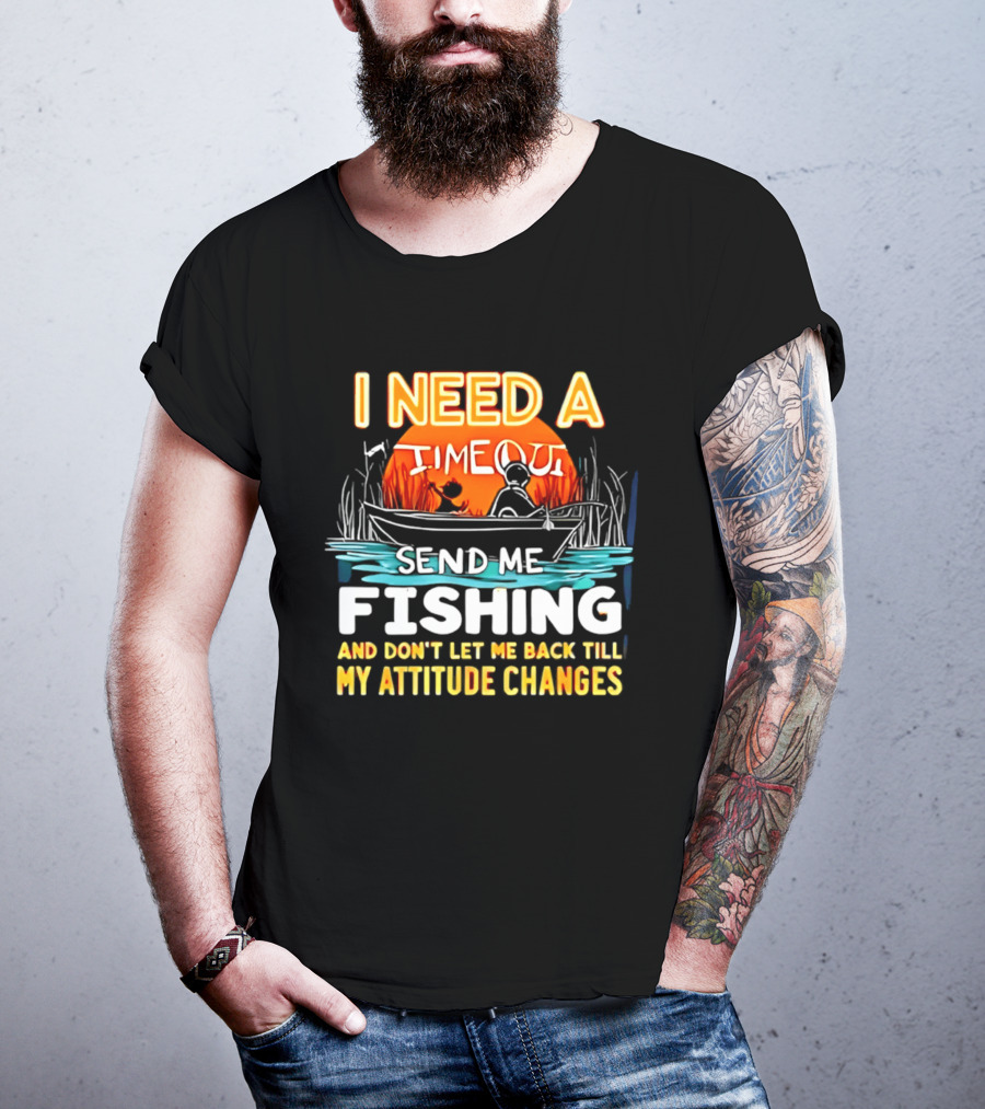 I Need A Timeout Send Me Fishing And Don't Let Me Back Till My Attitude Changes T-Shirt