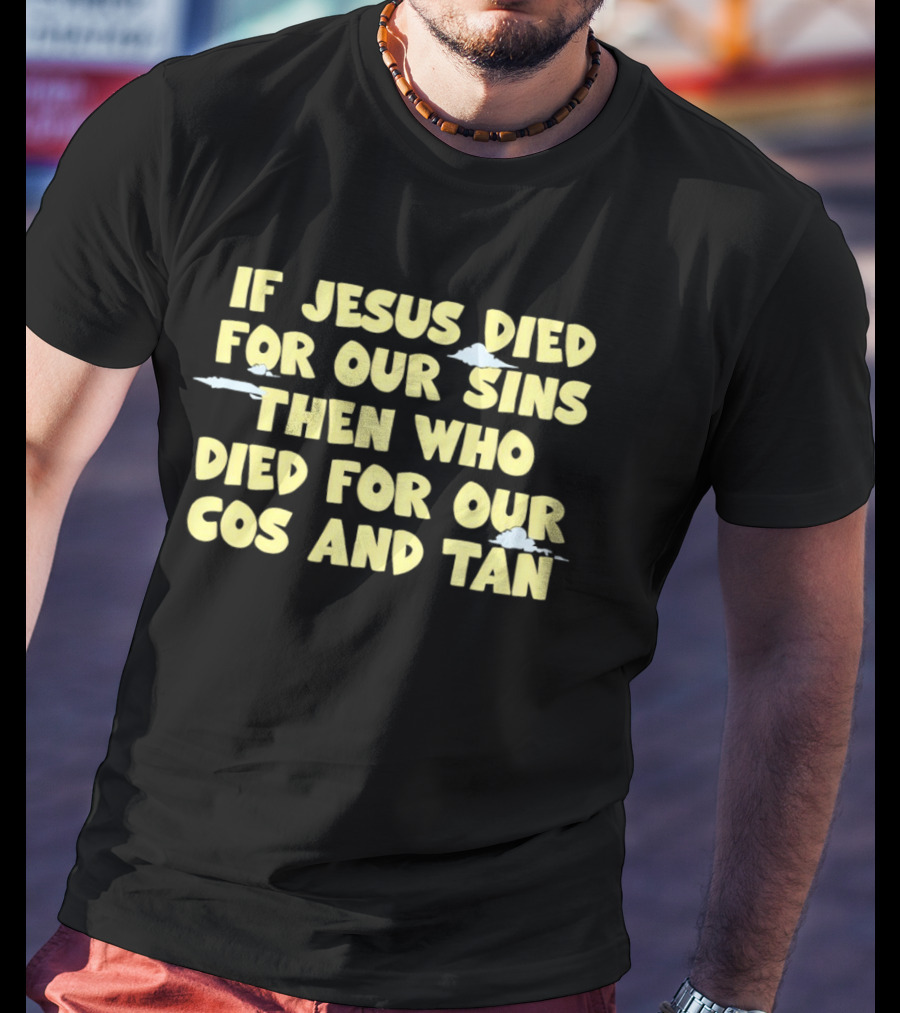 If Jesus Died For Our Sins Then Who Died For Our Cos And Tan T-Shirt