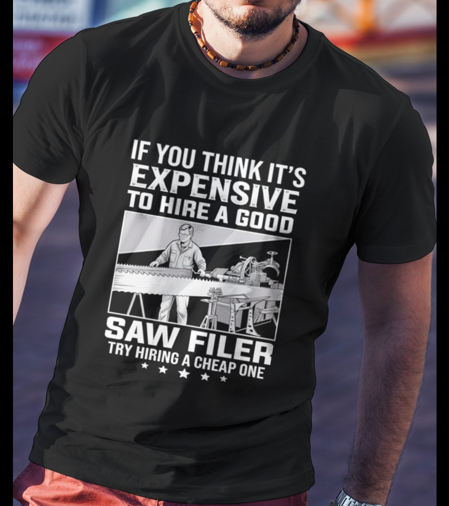If You Think It's Expensive To Hire A Good Saw Filer Try Hiring A Cheap One T-Shirt