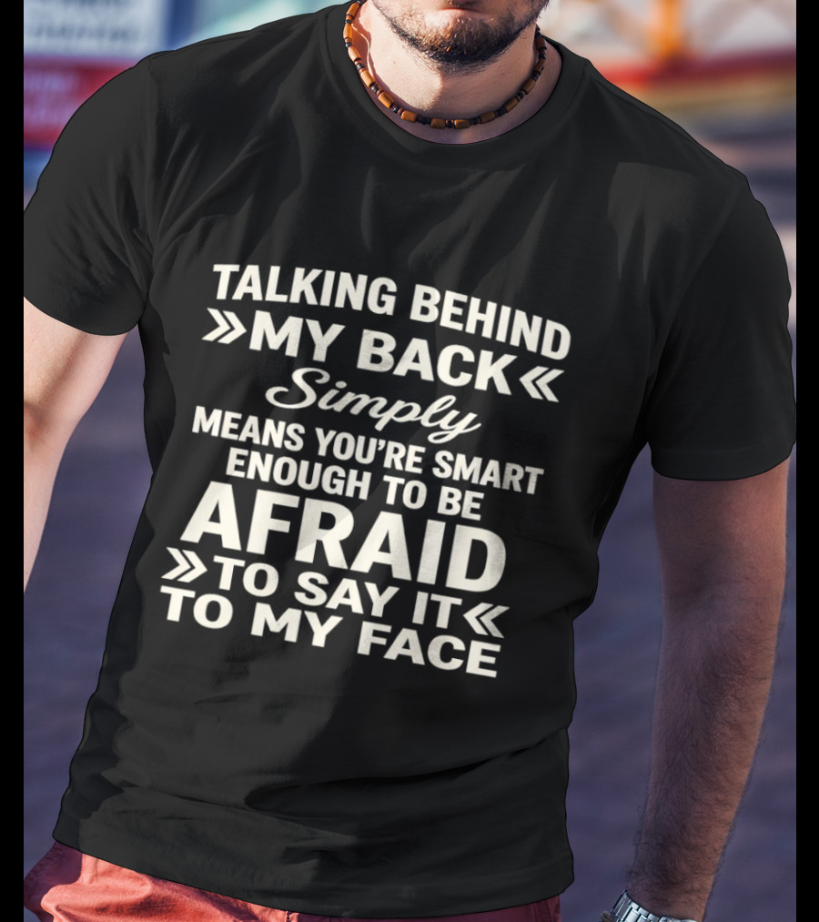 Talking Behind My Back Simply Means You're Smart Enough To Be Afraid To Say It To My Face T-Shirt