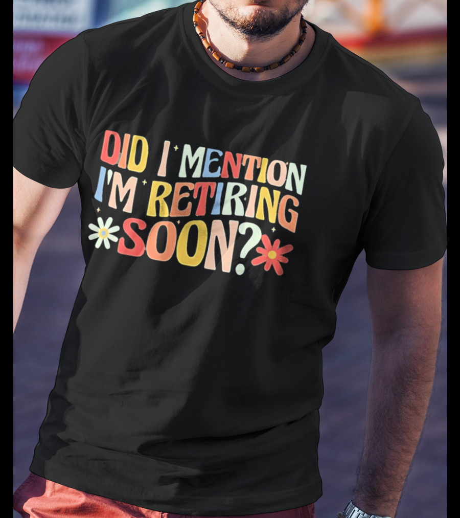 Did I Mention I'm Retiring Soon With Colorful Floral Accents T-Shirt