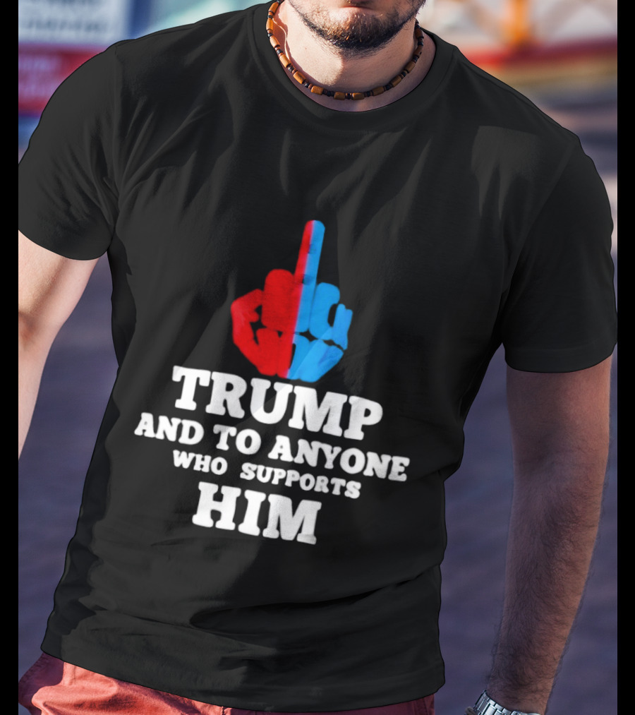 TRUMP AND TO ANYONE WHO SUPPORTS HIM Red And Blue Middle Finger T-Shirt