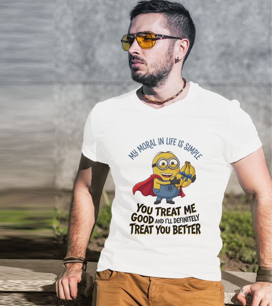 Minion My Moral In Life Is Simple You Treat Me Good And I'll Definitely Treat You Better T-Shirt