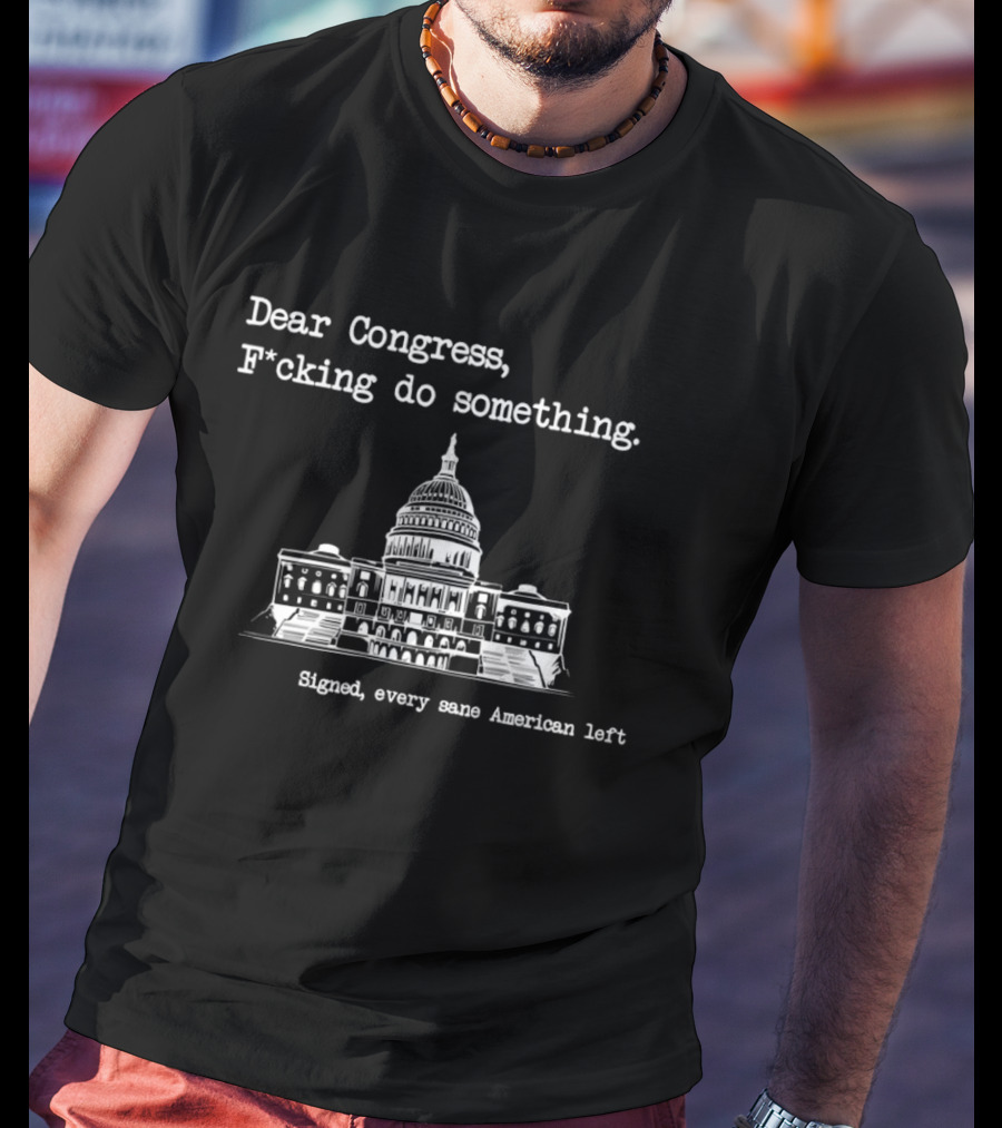Dear Congress F*cking Do Something Signed Every Sane American Left United States Capitol T-Shirt