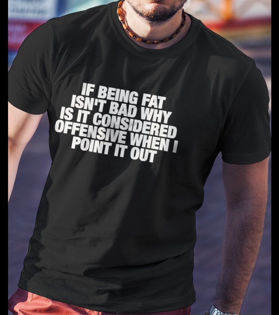 If Being Fat Isn't Bad Why Is It Considered Offensive When I Point It Out T-Shirt