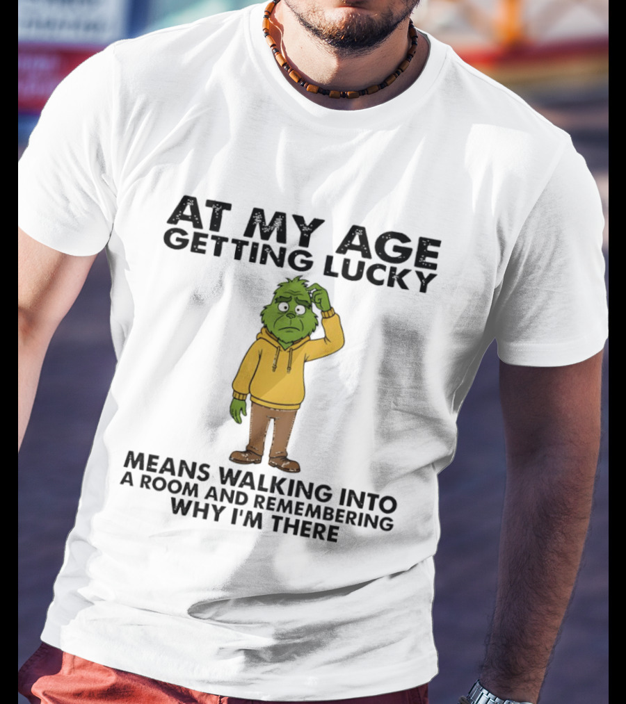 Grinch At My Age Getting Lucky Means Walking Into A Room And Remembering Why I'm There T-Shirt