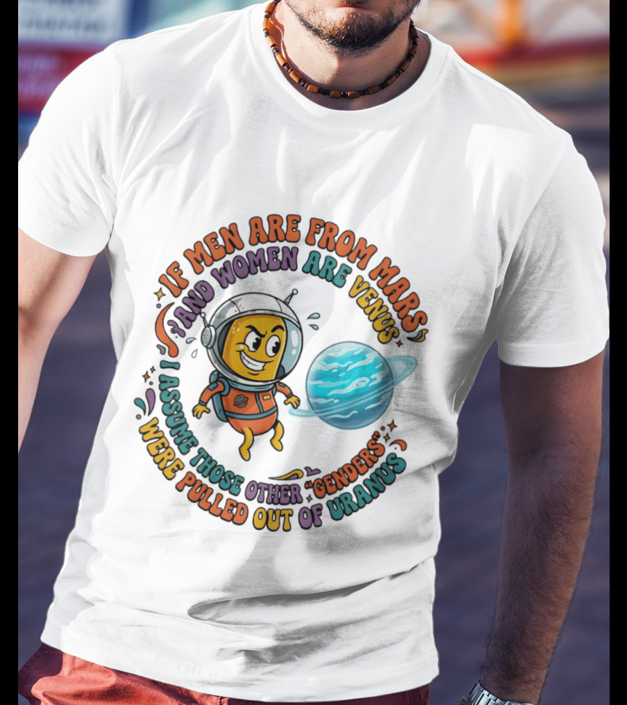If Men Are From Mars And Women Are Venus I Assume Those Other Genders Were Pulled Out Of Uranus T-Shirt