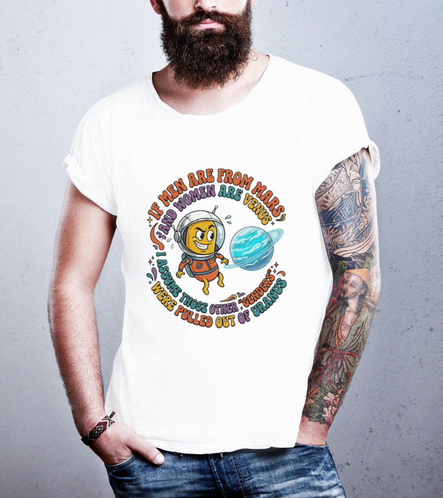 If Men Are From Mars And Women Are Venus I Assume Those Other Genders Were Pulled Out Of Uranus T-Shirt