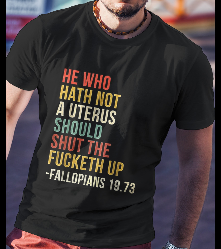 He Who Hath Not A Uterus Should Shut The Fucketh Up Fallopians 19:73 T-Shirt