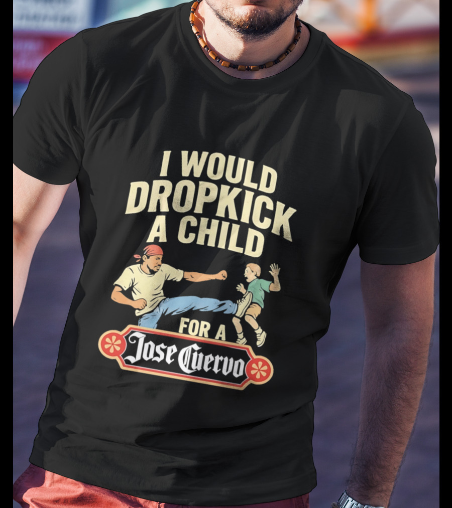 I Would Dropkick A Child For A Jose Cuervo Humorous Kick T-Shirt