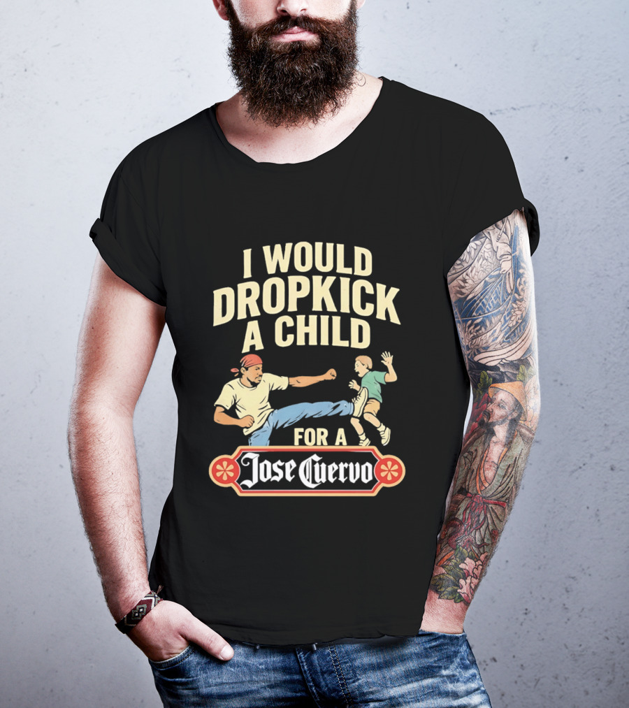 I Would Dropkick A Child For A Jose Cuervo Humorous Kick T-Shirt