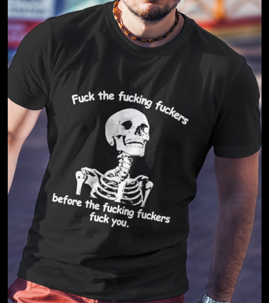 Fuck The Fucking Fuckers Before The Fucking Fuckers Fuck You Skeleton T-Shirt