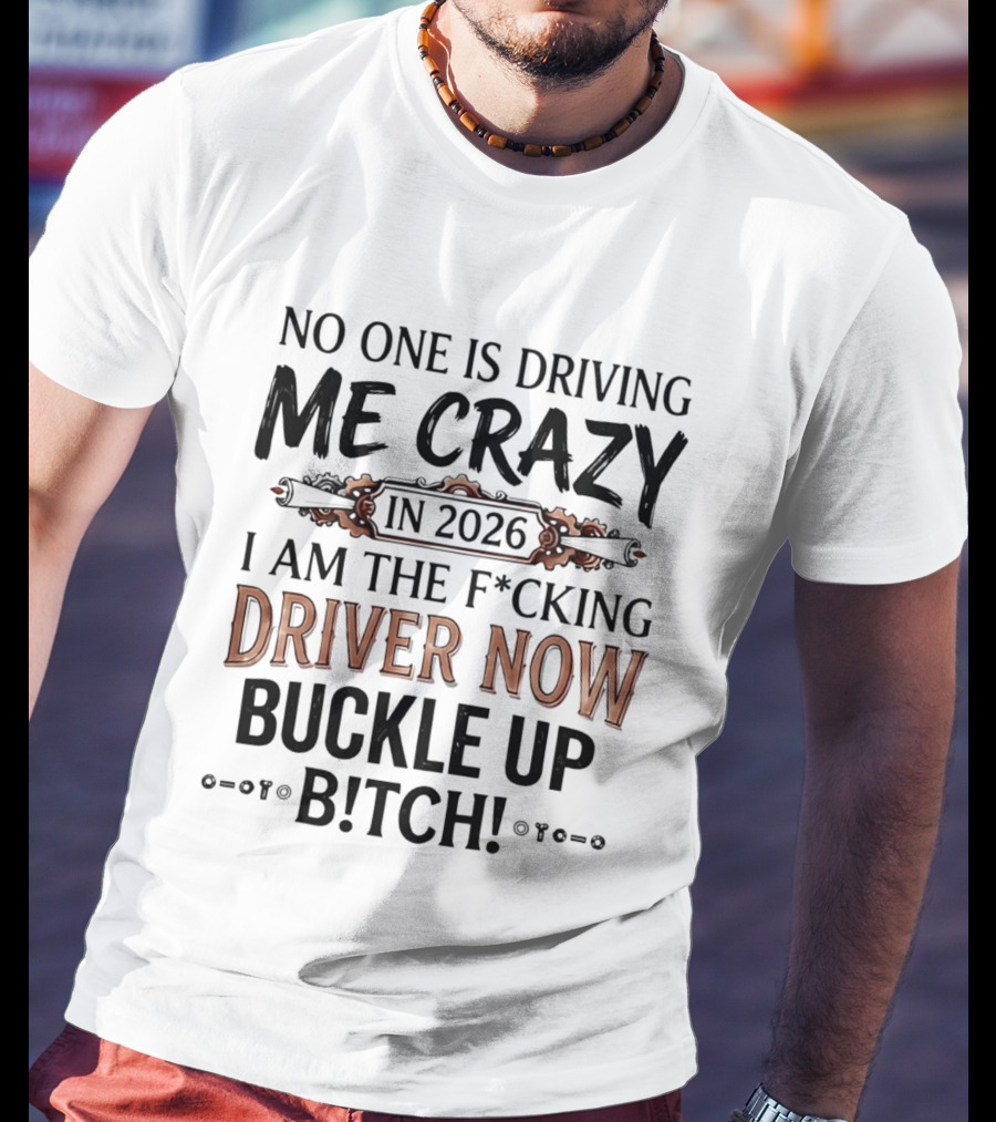 No One Is Driving Me Crazy In 2026 I Am The F*cking Driver Now Buckle Up B*tch T-Shirt