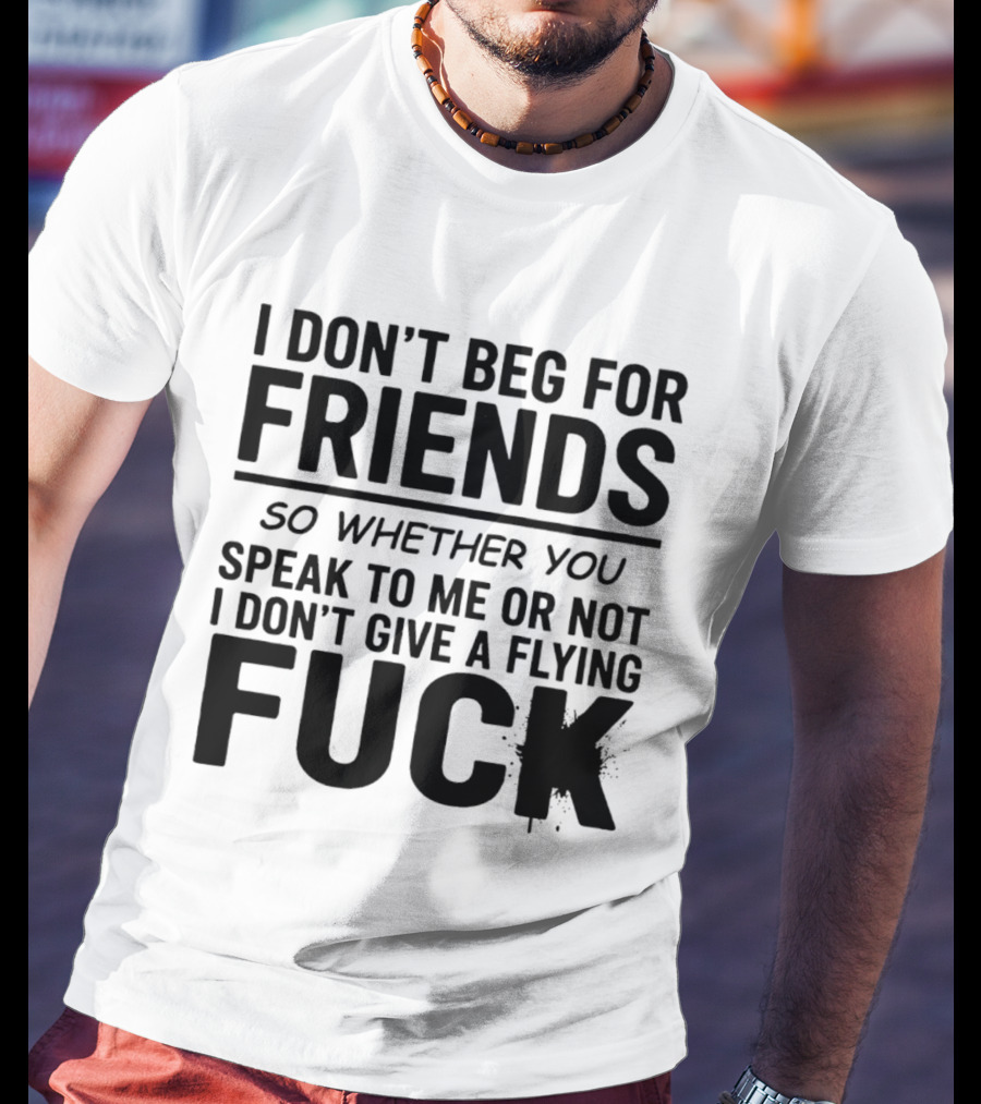 I Don't Beg For Friends Whether You Speak To Me Or Not I Don't Give A Flying Fuck T-Shirt