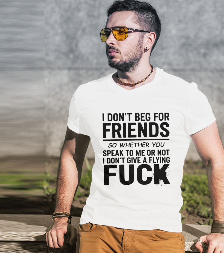 I Don't Beg For Friends Whether You Speak To Me Or Not I Don't Give A Flying Fuck T-Shirt