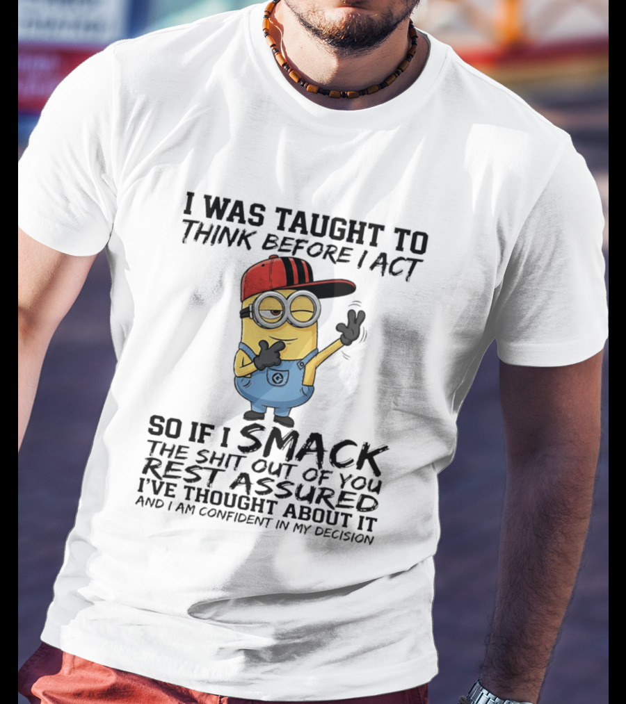 Minions I Was Taught To Think Before I Act Smack You Rest Assured Confident In My Decision T-Shirt