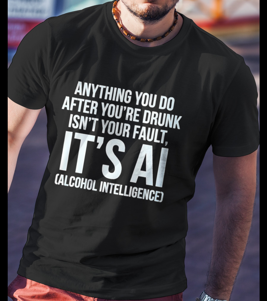 Anything You Do After You're Drunk Isn't Your Fault It's AI Alcohol Intelligence T-Shirt