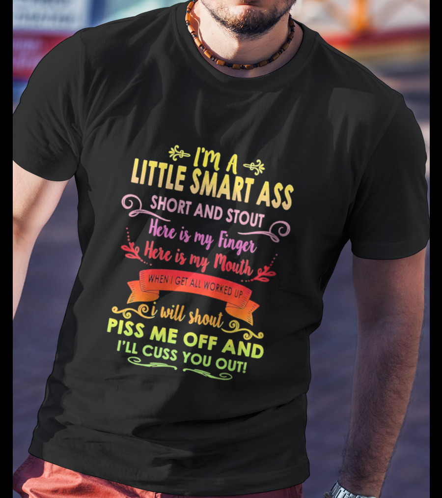 I'm A Little Smart Ass Short And Stout Here Is My Finger Here Is My Mouth When I Get All Worked Up I Will Shout Piss Me Off And I'll Cuss You Out T-Shirt
