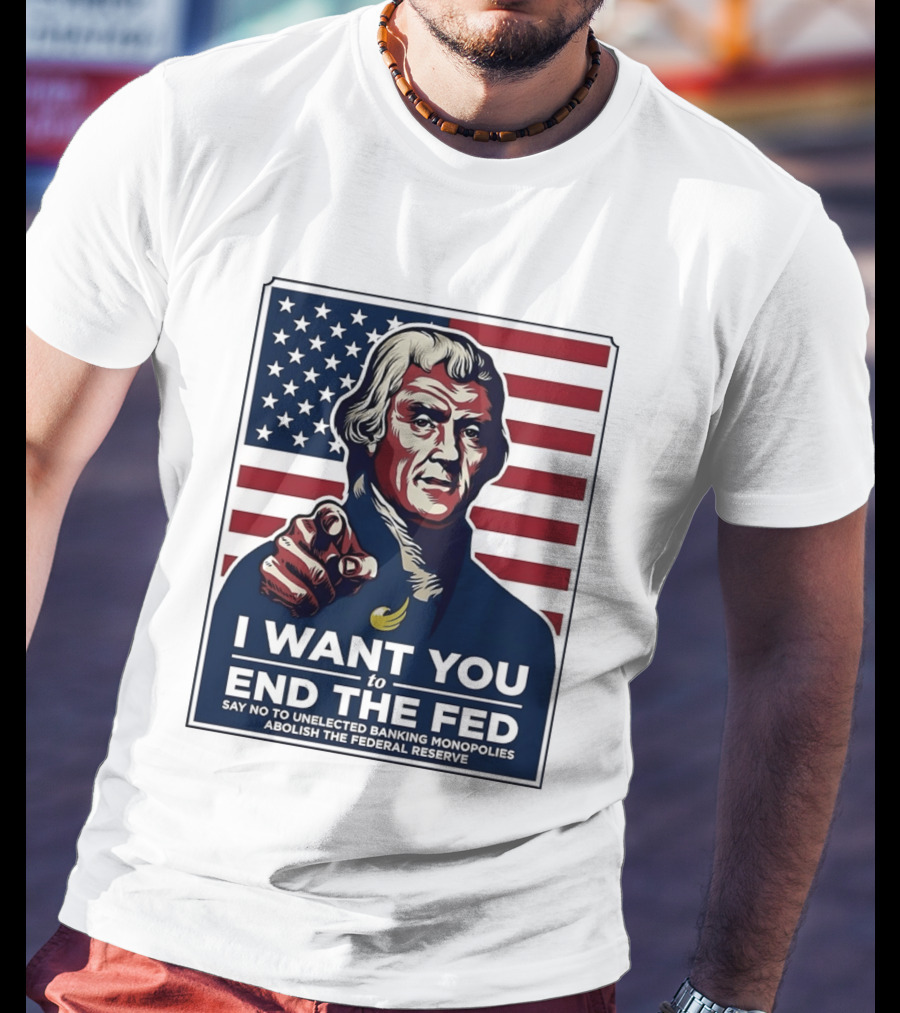 Thomas Jefferson I Want You To End The Fed Say No To Unelected Banking Monopolies Abolish The Federal Reserve T-Shirt