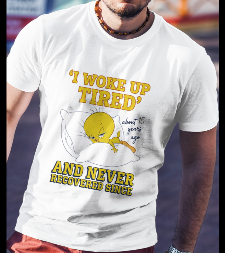 I Woke Up Tired Tweety Never Recovered Since About 15 Years Ago T-Shirt