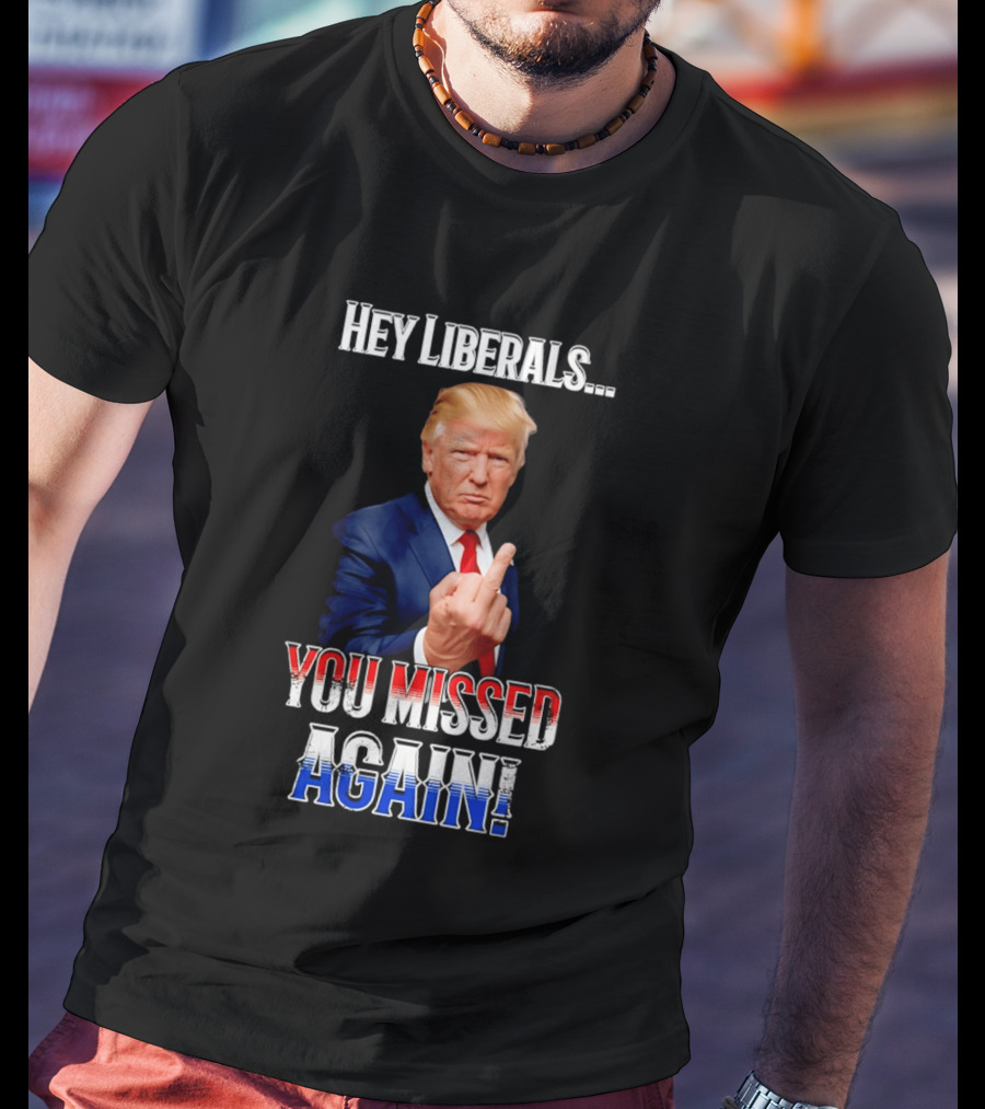 Hey Liberals You Missed Again Trump T-Shirt