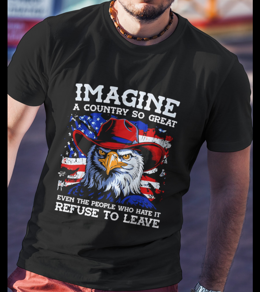 Imagine A Country So Great Even The People Who Hate It Refuse To Leave Eagle Red Cowboy Hat American Flag T-Shirt