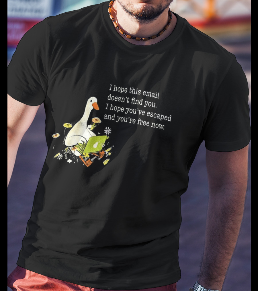 Goose I Hope This Email Doesn't Find You Escaped And Free Now T-Shirt