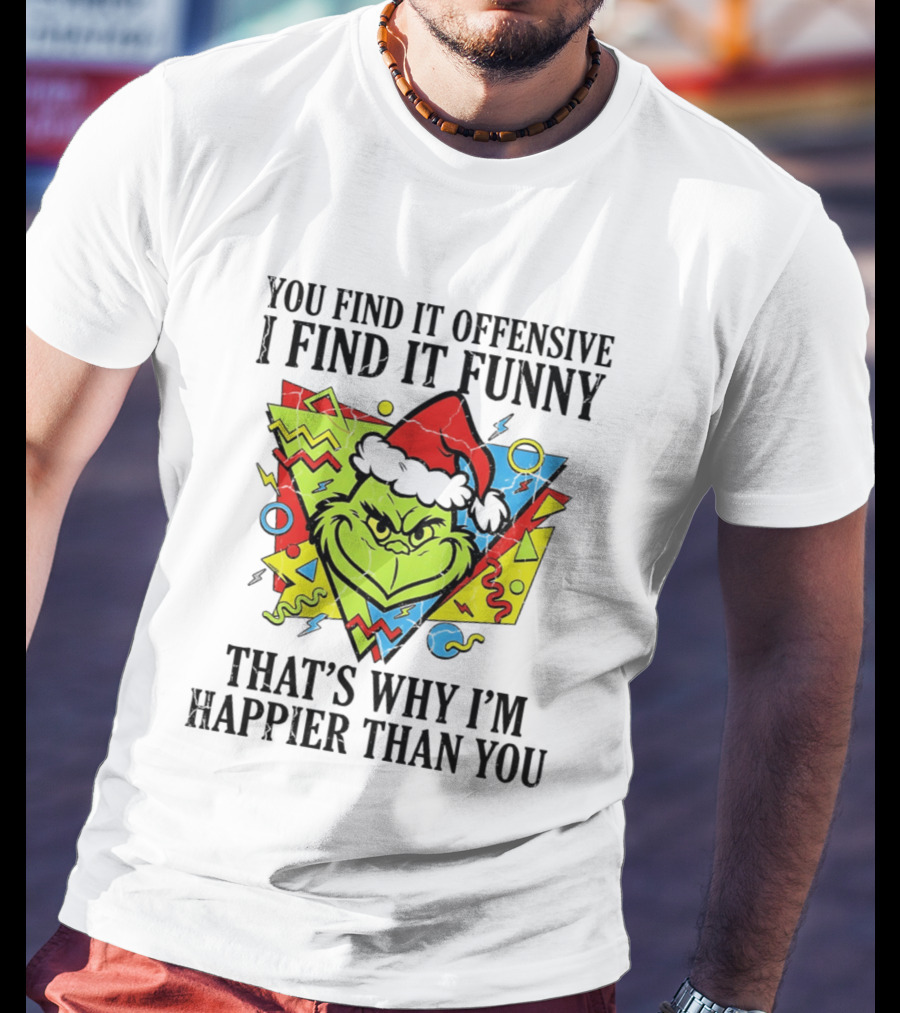 Grinch You Find It Offensive I Find It Funny That's Why I'm Happier Than You T-Shirt