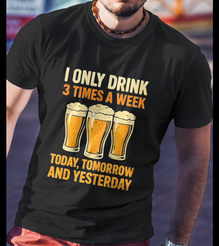 I Only Drink 3 Times A Week Today Tomorrow And Yesterday Beers T-Shirt