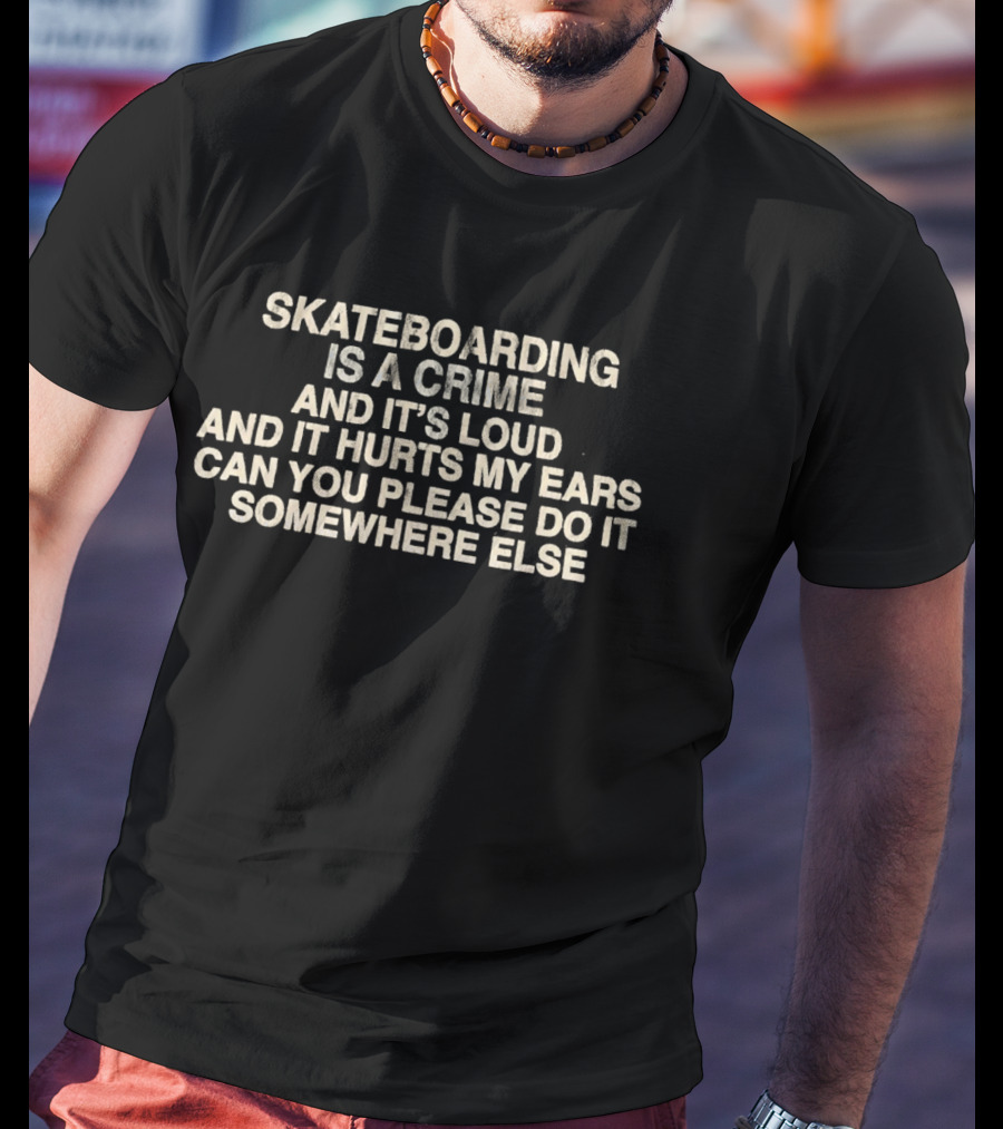 Skateboarding Is A Crime And It's Loud And It Hurts My Ears Can You Please Do It Somewhere Else T-Shirt