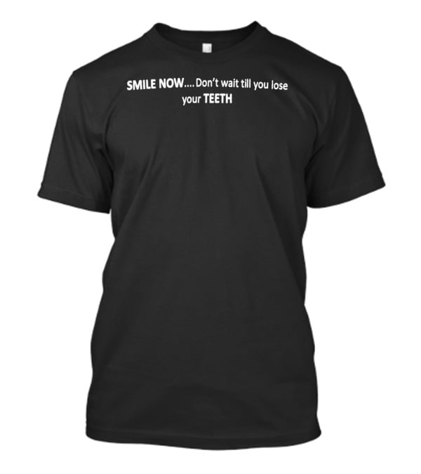 SMILE NOW Don't Wait Till You Lose Your TEETH T-Shirt