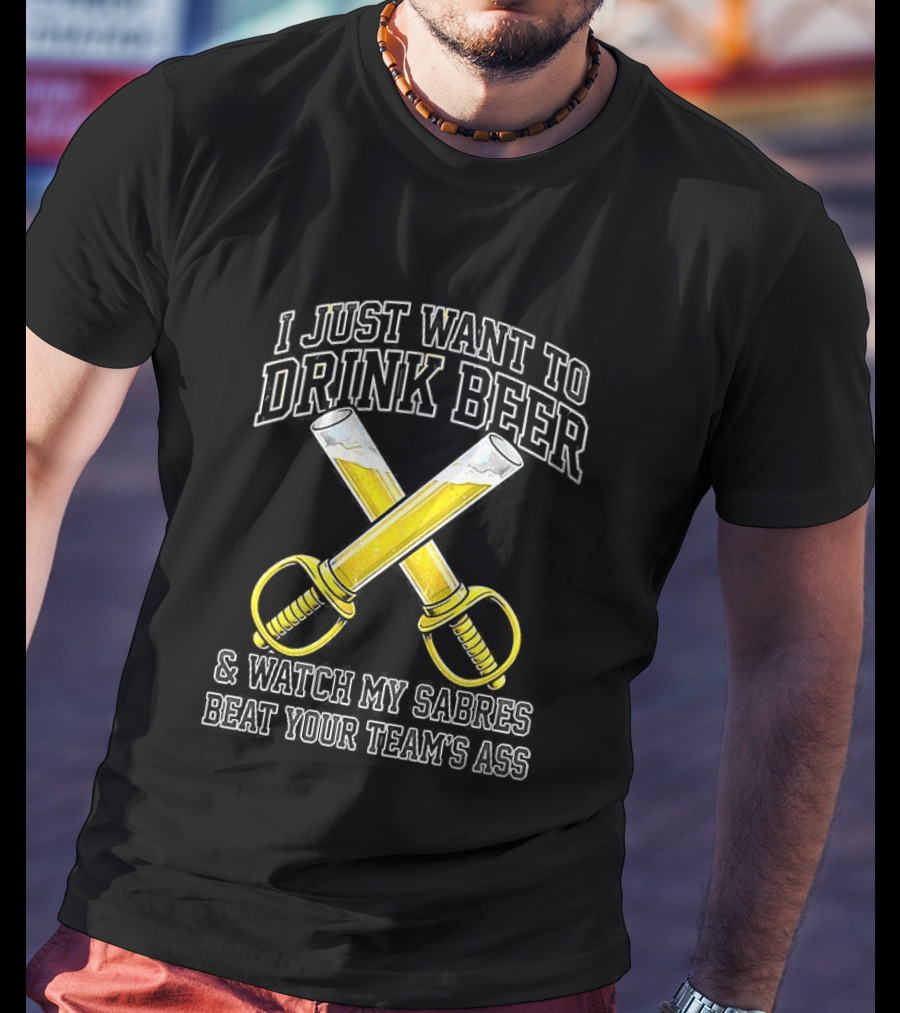 I Just Want To Drink Beer And My Sabres Beat Your Team's Ass T-Shirt