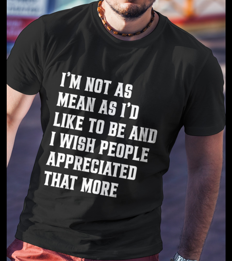 I'm Not As Mean As I'd Like To Be And I Wish People Appreciated That More T-Shirt