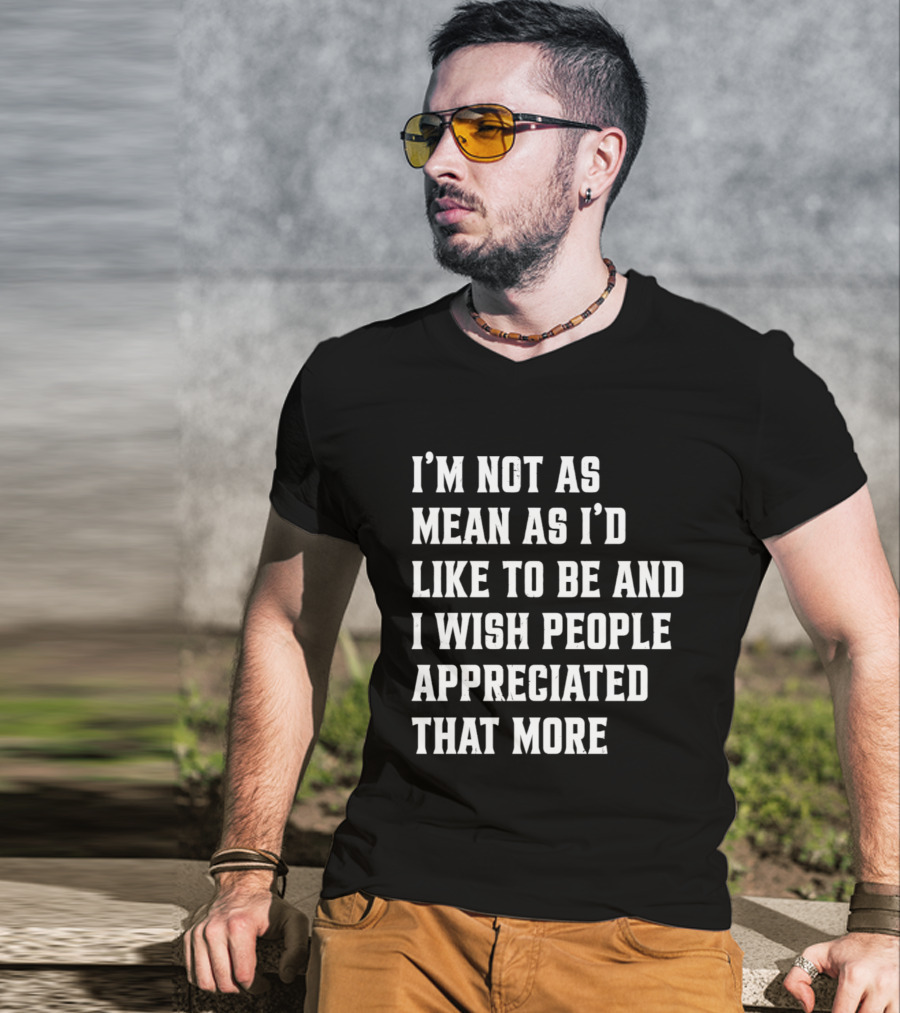 I'm Not As Mean As I'd Like To Be And I Wish People Appreciated That More T-Shirt