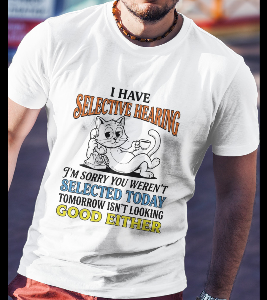 I Have Selective Hearing Cat Sorry You Weren't Selected Today Good Either T-Shirt