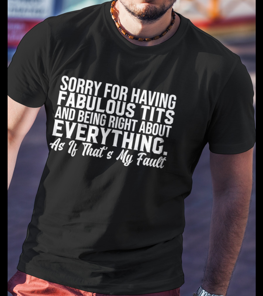 Sorry For Having Fabulous Tits And Being Right About Everything As If That's My Fault T-Shirt