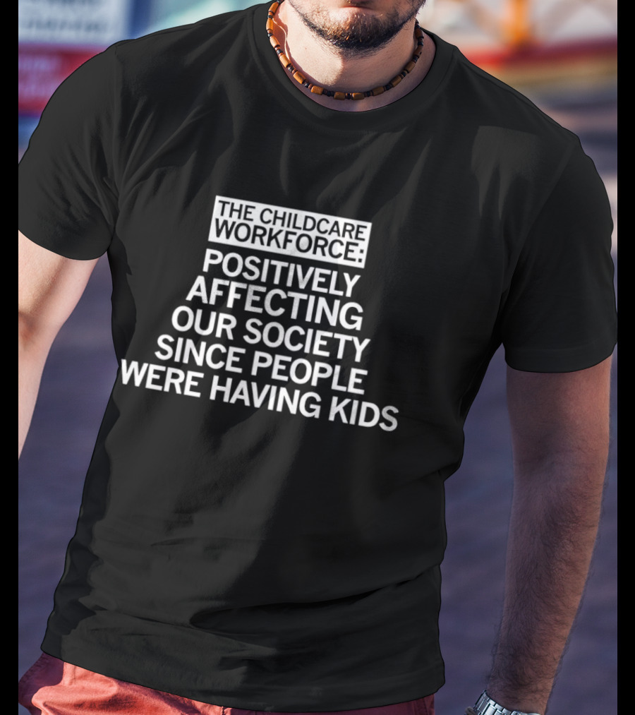 The Childcare Workforce Positively Affecting Our Society Since People Were Having Kids T-Shirt